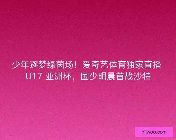 少年逐梦绿茵场！爱奇艺体育独家直播 U17 亚洲杯，国少明晨首战沙特