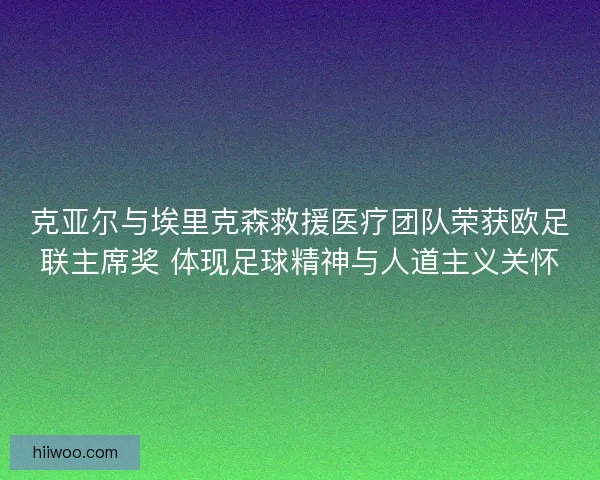 克亚尔与埃里克森救援医疗团队荣获欧足联主席奖 体现足球精神与人道主义关怀