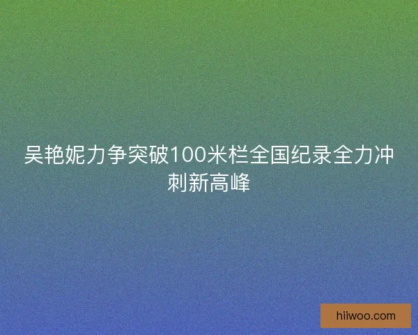 吴艳妮力争突破100米栏全国纪录全力冲刺新高峰