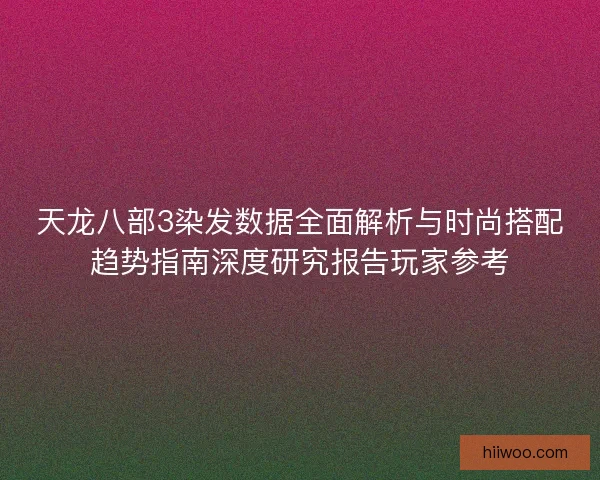 天龙八部3染发数据全面解析与时尚搭配趋势指南深度研究报告玩家参考
