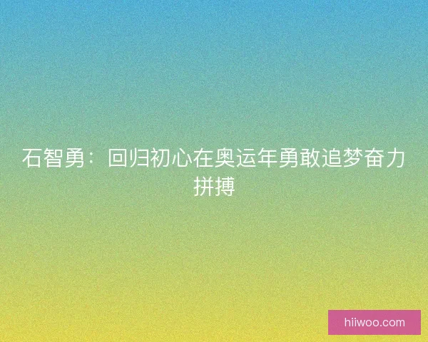 石智勇：回归初心在奥运年勇敢追梦奋力拼搏
