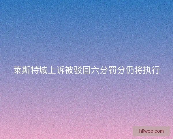 莱斯特城上诉被驳回六分罚分仍将执行