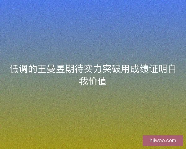 低调的王曼昱期待实力突破用成绩证明自我价值