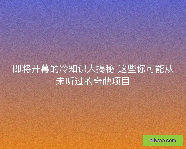 即将开幕的冷知识大揭秘 这些你可能从未听过的奇葩项目