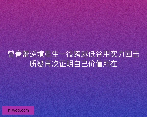 曾春蕾逆境重生一役跨越低谷用实力回击质疑再次证明自己价值所在