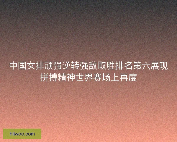中国女排顽强逆转强敌取胜排名第六展现拼搏精神世界赛场上再度