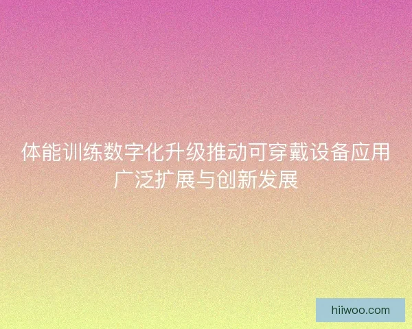 体能训练数字化升级推动可穿戴设备应用广泛扩展与创新发展
