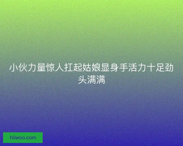 小伙力量惊人扛起姑娘显身手活力十足劲头满满