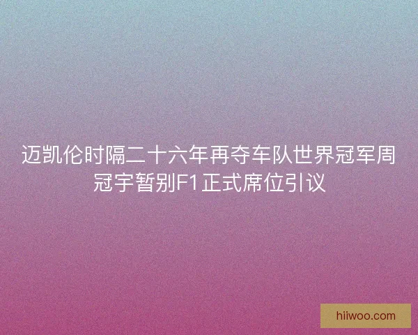 迈凯伦时隔二十六年再夺车队世界冠军周冠宇暂别F1正式席位引议