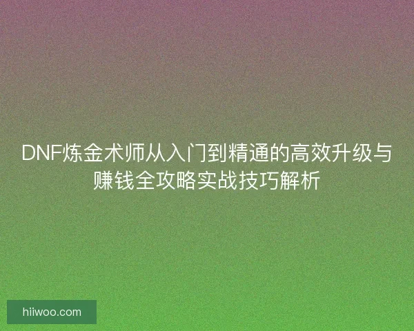 DNF炼金术师从入门到精通的高效升级与赚钱全攻略实战技巧解析